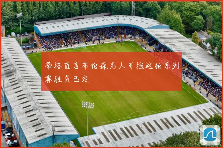 蒂格直言布伦森无人可挡这轮系列赛胜负已定