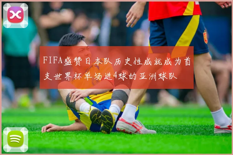 FIFA盛赞日本队历史性成就成为首支世界杯单场进4球的亚洲球队