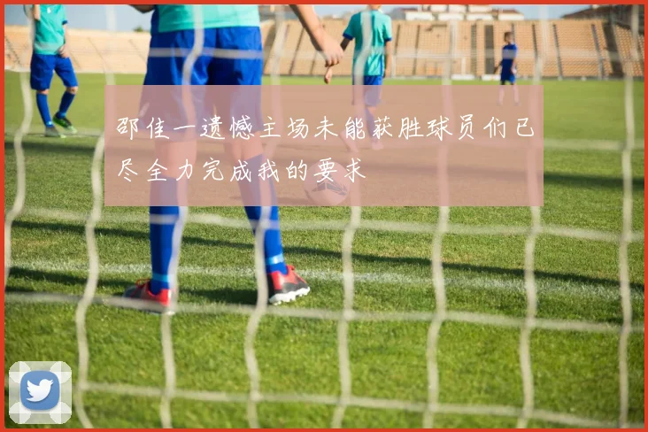 邵佳一遗憾主场未能获胜球员们已尽全力完成我的要求