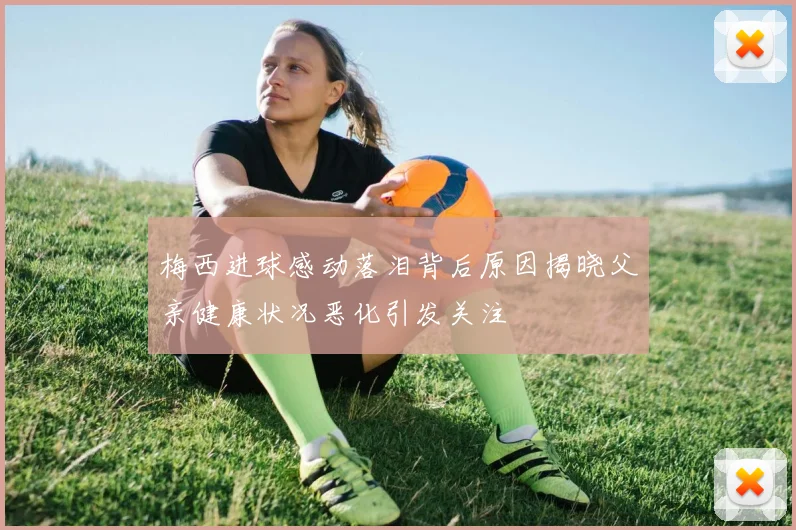 梅西进球感动落泪背后原因揭晓父亲健康状况恶化引发关注