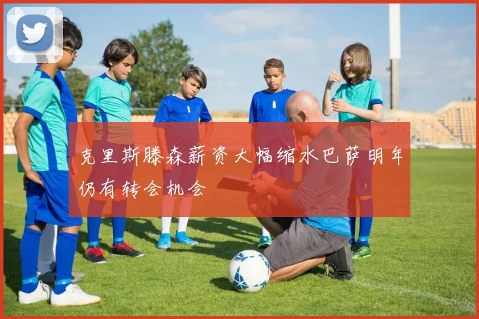 克里斯滕森薪资大幅缩水巴萨明年仍有转会机会
