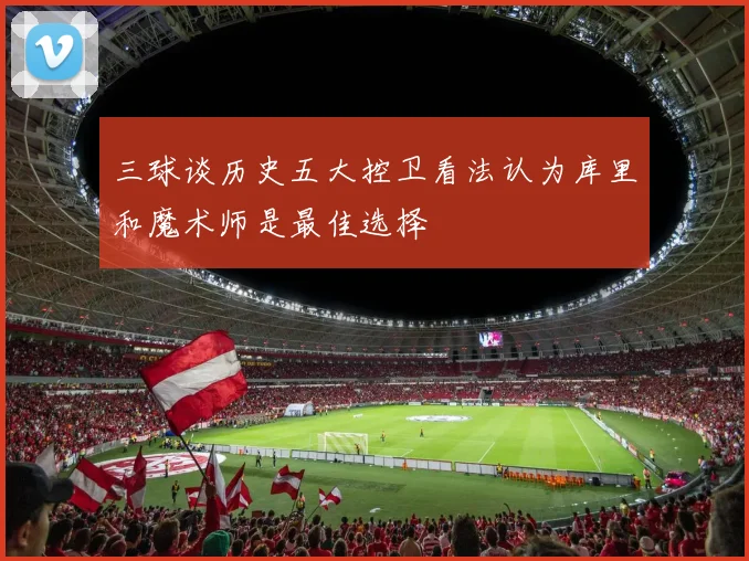 三球谈历史五大控卫看法认为库里和魔术师是最佳选择