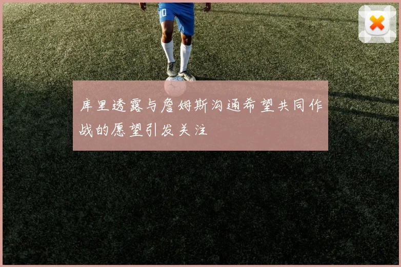 库里透露与詹姆斯沟通希望共同作战的愿望引发关注