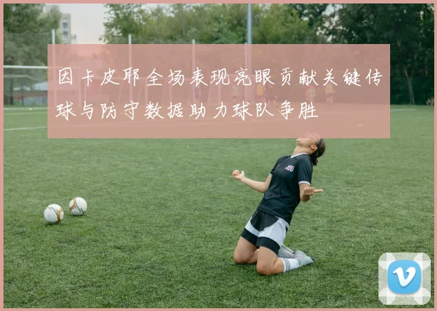 因卡皮耶全场表现亮眼贡献关键传球与防守数据助力球队争胜