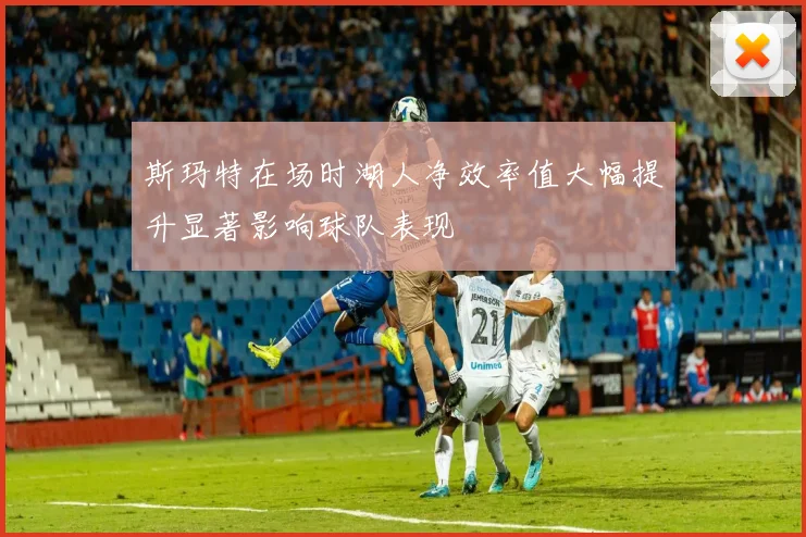 斯玛特在场时湖人净效率值大幅提升显著影响球队表现
