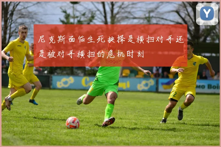 尼克斯面临生死抉择是横扫对手还是被对手横扫的危机时刻