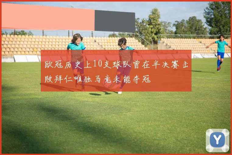 欧冠历史上10支球队曾在半决赛击败拜仁唯独马竞未能夺冠