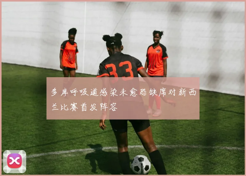 多库呼吸道感染未愈恐缺席对新西兰比赛首发阵容
