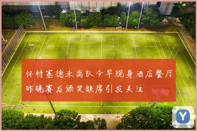 怀特塞德未离队今早现身酒店餐厅昨晚赛后颁奖缺席引发关注