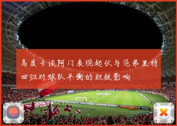 乌度卡谈阿门表现起伏与范弗里特回归对球队平衡的积极影响