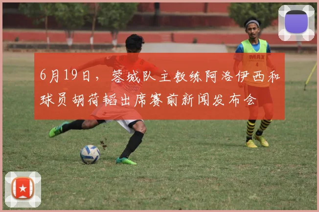 6月19日，蓉城队主教练阿洛伊西和球员胡荷韬出席赛前新闻发布会
