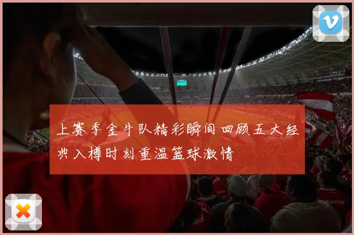 上赛季金牛队精彩瞬间回顾五大经典入樽时刻重温篮球激情