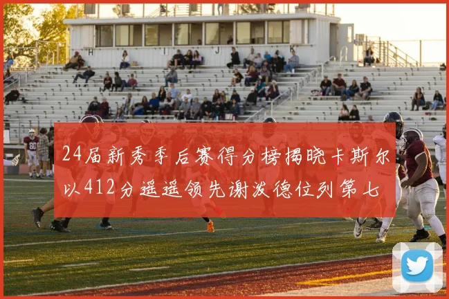24届新秀季后赛得分榜揭晓卡斯尔以412分遥遥领先谢泼德位列第七