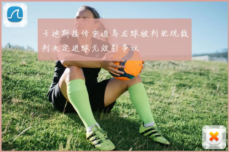 卡迪斯接传中造乌龙球被判犯规裁判决定进球无效引争议