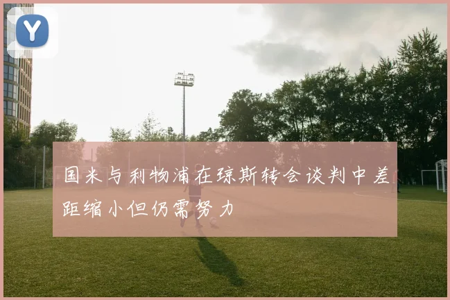 国米与利物浦在琼斯转会谈判中差距缩小但仍需努力