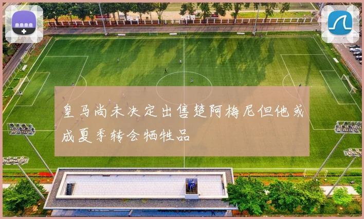 皇马尚未决定出售楚阿梅尼但他或成夏季转会牺牲品