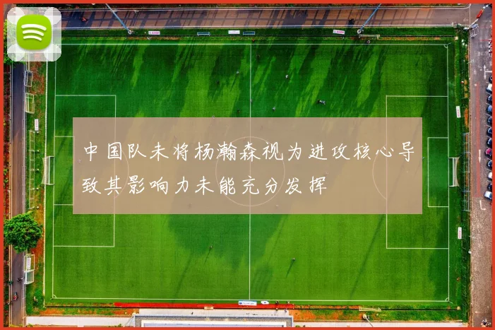 中国队未将杨瀚森视为进攻核心导致其影响力未能充分发挥