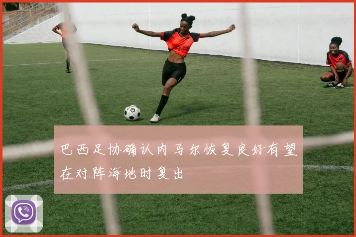 巴西足协确认内马尔恢复良好有望在对阵海地时复出